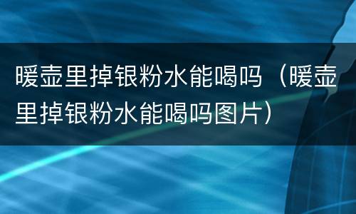 暖壶里掉银粉水能喝吗（暖壶里掉银粉水能喝吗图片）