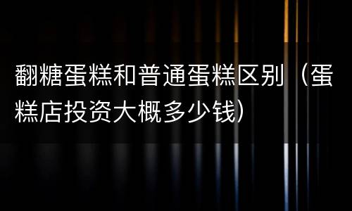 翻糖蛋糕和普通蛋糕区别（蛋糕店投资大概多少钱）