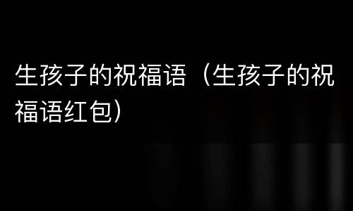 生孩子的祝福语（生孩子的祝福语红包）