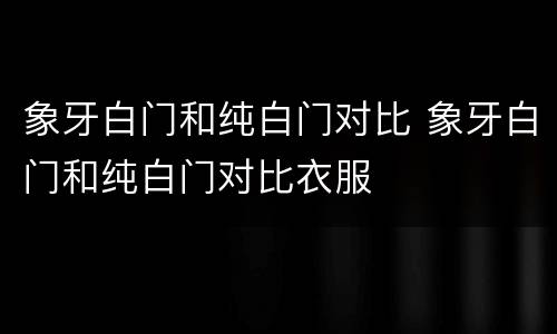 象牙白门和纯白门对比 象牙白门和纯白门对比衣服