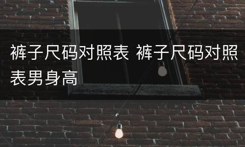 裤子尺码对照表 裤子尺码对照表男身高