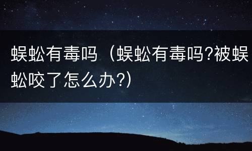 蜈蚣有毒吗（蜈蚣有毒吗?被蜈蚣咬了怎么办?）