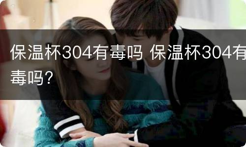保温杯304有毒吗 保温杯304有毒吗?