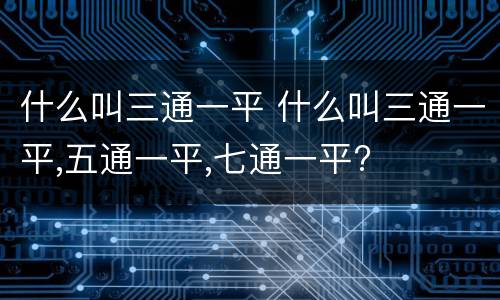 什么叫三通一平 什么叫三通一平,五通一平,七通一平?