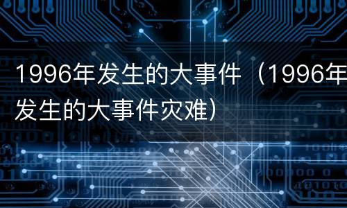 1996年发生的大事件（1996年发生的大事件灾难）