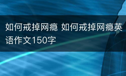 如何戒掉网瘾 如何戒掉网瘾英语作文150字