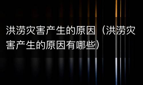 洪涝灾害产生的原因（洪涝灾害产生的原因有哪些）