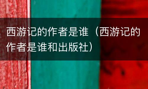 西游记的作者是谁（西游记的作者是谁和出版社）