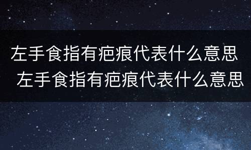 左手食指有疤痕代表什么意思 左手食指有疤痕代表什么意思男生