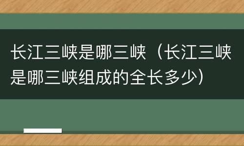 长江三峡是哪三峡（长江三峡是哪三峡组成的全长多少）
