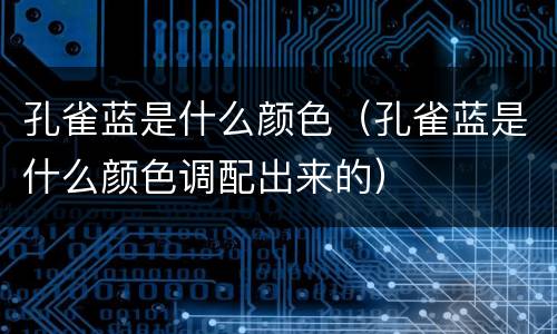 孔雀蓝是什么颜色（孔雀蓝是什么颜色调配出来的）