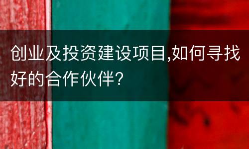 创业及投资建设项目,如何寻找好的合作伙伴?