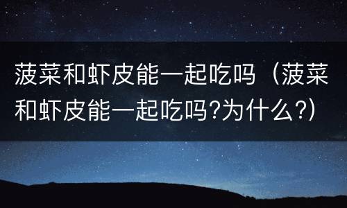 菠菜和虾皮能一起吃吗（菠菜和虾皮能一起吃吗?为什么?）