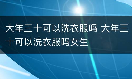 大年三十可以洗衣服吗 大年三十可以洗衣服吗女生