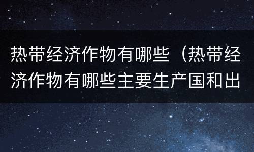 热带经济作物有哪些（热带经济作物有哪些主要生产国和出口国）