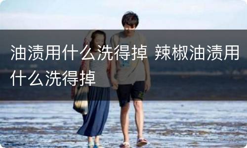 油渍用什么洗得掉 辣椒油渍用什么洗得掉
