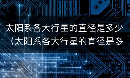 太阳系各大行星的直径是多少（太阳系各大行星的直径是多少纳米）
