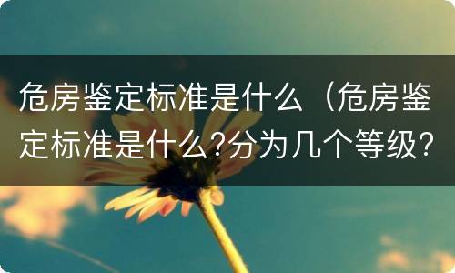 危房鉴定标准是什么（危房鉴定标准是什么?分为几个等级?）