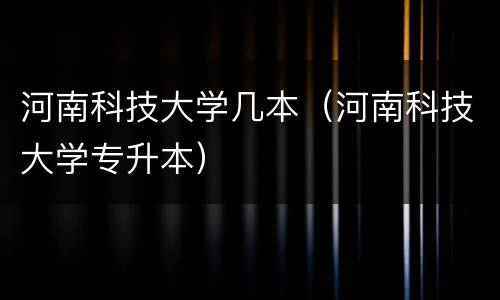 河南科技大学几本（河南科技大学专升本）