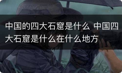 中国的四大石窟是什么 中国四大石窟是什么在什么地方