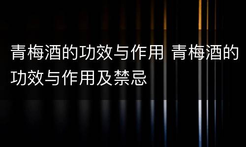 青梅酒的功效与作用 青梅酒的功效与作用及禁忌