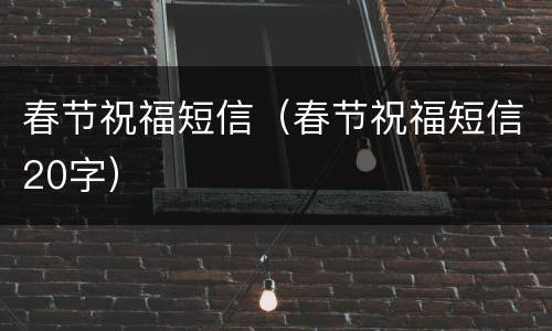 春节祝福短信（春节祝福短信20字）