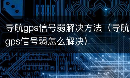 导航gps信号弱解决方法（导航gps信号弱怎么解决）