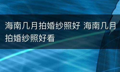海南几月拍婚纱照好 海南几月拍婚纱照好看