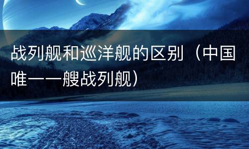 战列舰和巡洋舰的区别（中国唯一一艘战列舰）