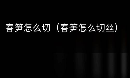 春笋怎么切（春笋怎么切丝）