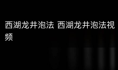 西湖龙井泡法 西湖龙井泡法视频