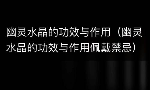 幽灵水晶的功效与作用（幽灵水晶的功效与作用佩戴禁忌）