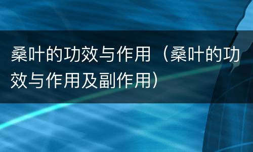 桑叶的功效与作用（桑叶的功效与作用及副作用）