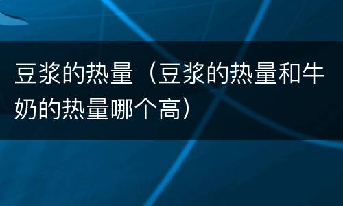 豆浆的热量（豆浆的热量和牛奶的热量哪个高）
