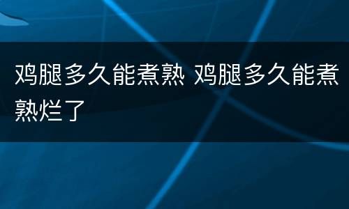 鸡腿多久能煮熟 鸡腿多久能煮熟烂了