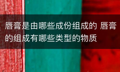 唇膏是由哪些成份组成的 唇膏的组成有哪些类型的物质