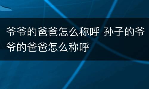 爷爷的爸爸怎么称呼 孙子的爷爷的爸爸怎么称呼