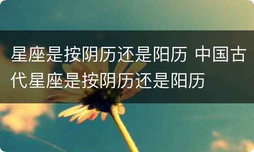 星座是按阴历还是阳历 中国古代星座是按阴历还是阳历