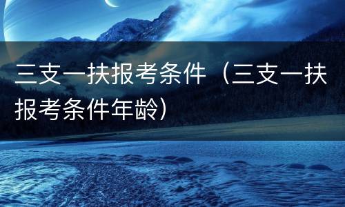 三支一扶报考条件（三支一扶报考条件年龄）