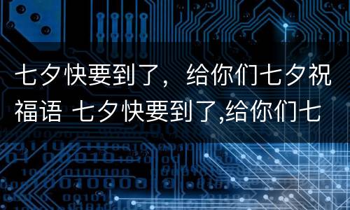 七夕快要到了，给你们七夕祝福语 七夕快要到了,给你们七夕祝福语