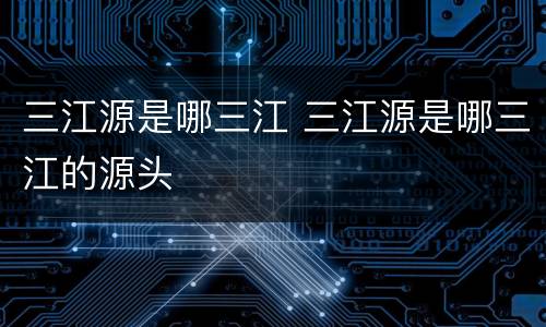 三江源是哪三江 三江源是哪三江的源头