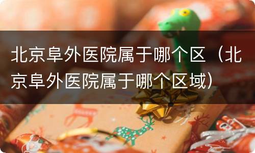 北京阜外医院属于哪个区（北京阜外医院属于哪个区域）