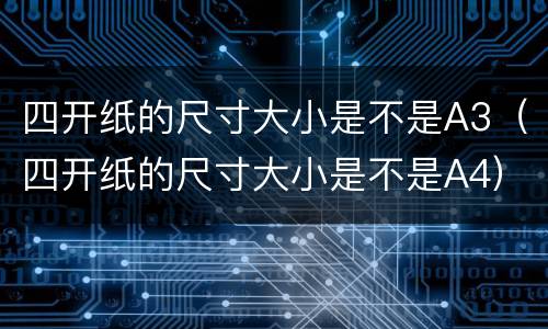 四开纸的尺寸大小是不是A3（四开纸的尺寸大小是不是A4）