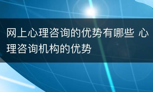 网上心理咨询的优势有哪些 心理咨询机构的优势
