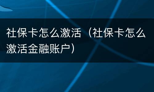 社保卡怎么激活（社保卡怎么激活金融账户）