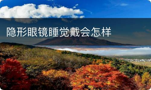隐形眼镜睡觉戴会怎样