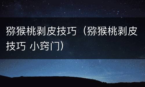 猕猴桃剥皮技巧（猕猴桃剥皮技巧 小窍门）