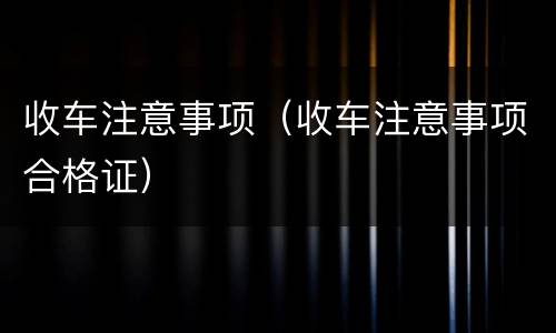 收车注意事项（收车注意事项合格证）