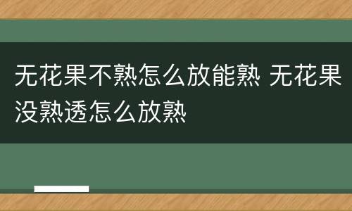 无花果不熟怎么放能熟 无花果没熟透怎么放熟