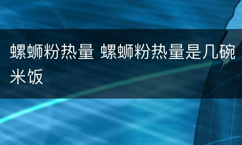 螺蛳粉热量 螺蛳粉热量是几碗米饭